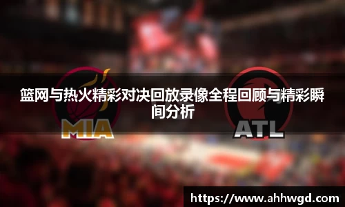 篮网与热火精彩对决回放录像全程回顾与精彩瞬间分析