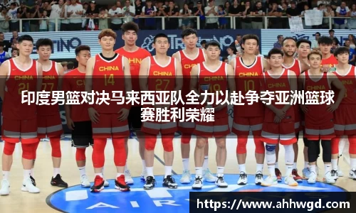 印度男篮对决马来西亚队全力以赴争夺亚洲篮球赛胜利荣耀