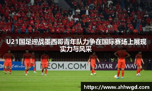 U21国足迎战墨西哥青年队力争在国际赛场上展现实力与风采