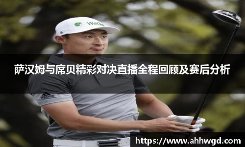 萨汉姆与席贝精彩对决直播全程回顾及赛后分析